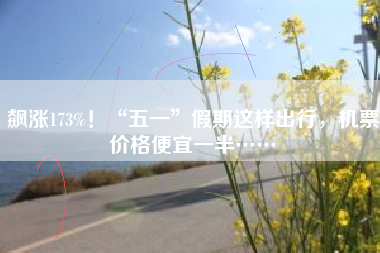 飙涨173%！“五一”假期这样出行，机票价格便宜一半……